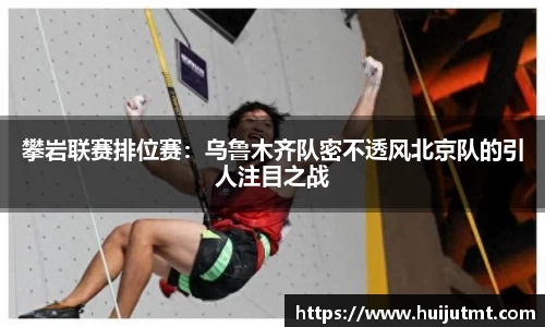 攀岩联赛排位赛：乌鲁木齐队密不透风北京队的引人注目之战