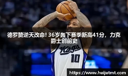 德罗赞逆天改命! 36岁轰下赛季新高41分，力克爵士创前史